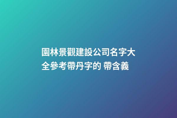 園林景觀建設公司名字大全參考帶丹字的 帶含義-第1張-公司起名-玄機派